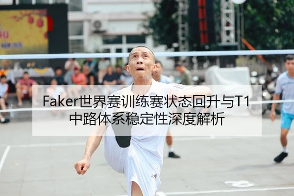 Faker世界赛训练赛状态回升与T1中路体系稳定性深度解析