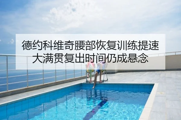 德约科维奇腰部恢复训练提速 大满贯复出时间仍成悬念