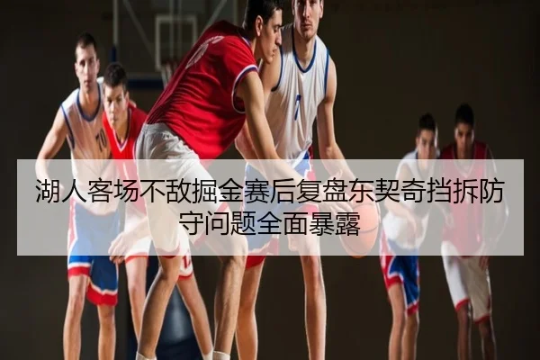 湖人客场不敌掘金赛后复盘东契奇挡拆防守问题全面暴露