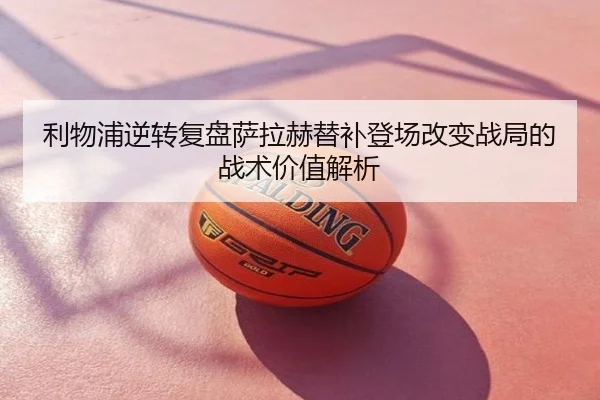利物浦逆转复盘萨拉赫替补登场改变战局的战术价值解析