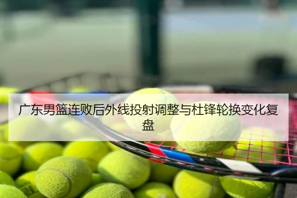 广东男篮连败后外线投射调整与杜锋轮换变化复盘